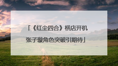 《红尘四合》横店开机 张子璇角色突破引期待