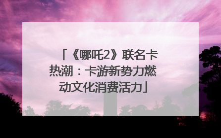 《哪吒2》联名卡热潮：卡游新势力燃动文化消费活力