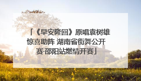 《早安隆回》原唱袁树雄惊喜助阵 湖南省街舞公开赛·邵阳站燃情开赛