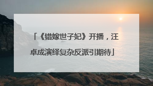 《错嫁世子妃》开播，汪卓成演绎复杂反派引期待