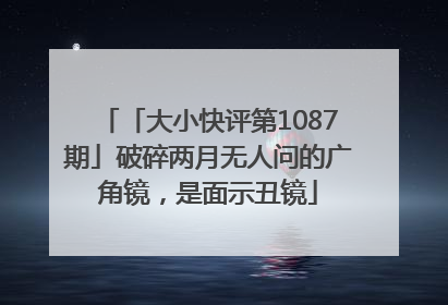 「大小快评第1087期」破碎两月无人问的广角镜，是面示丑镜