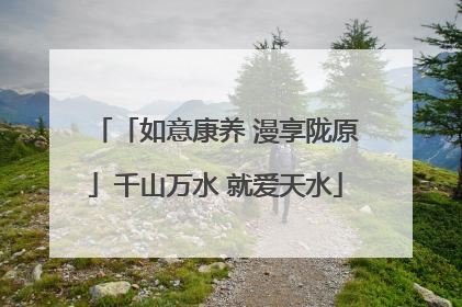 「如意康养 漫享陇原」千山万水 就爱天水