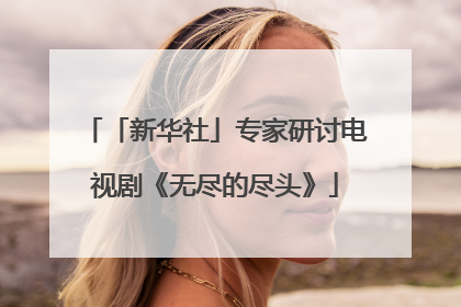 「新华社」专家研讨电视剧《无尽的尽头》
