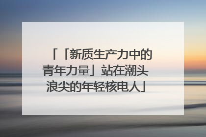 「新质生产力中的青年力量」站在潮头浪尖的年轻核电人