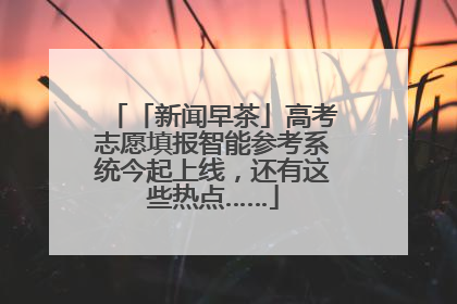 「新闻早茶」高考志愿填报智能参考系统今起上线，还有这些热点……
