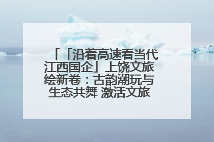 「沿着高速看当代江西国企」上饶文旅绘新卷：古韵潮玩与生态共舞 激活文旅产业新动能