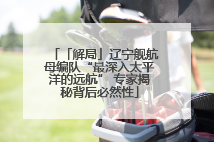 「解局」辽宁舰航母编队“最深入太平洋的远航” 专家揭秘背后必然性