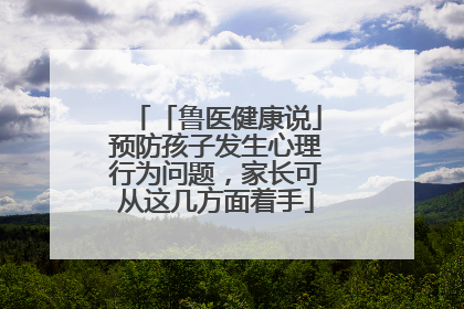 「鲁医健康说」预防孩子发生心理行为问题，家长可从这几方面着手