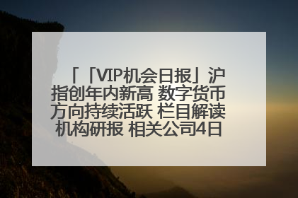 「VIP机会日报」沪指创年内新高 数字货币方向持续活跃 栏目解读机构研报 相关公司4日最高涨44.86%