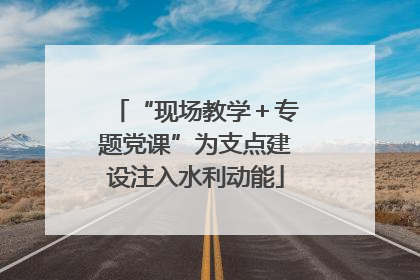 “现场教学＋专题党课”为支点建设注入水利动能