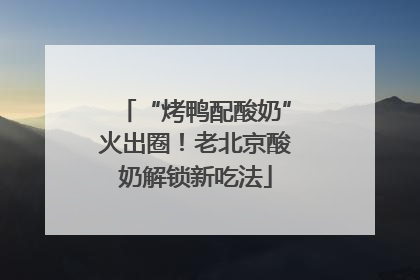 “烤鸭配酸奶”火出圈！老北京酸奶解锁新吃法