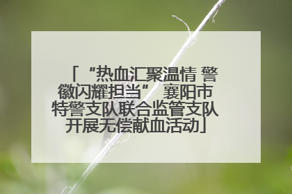 “热血汇聚温情 警徽闪耀担当” 襄阳市特警支队联合监管支队开展无偿献血活动
