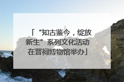 “知古鉴今，绽放新生”系列文化活动在晋祠博物馆举办
