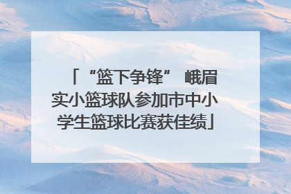 “篮下争锋” 峨眉实小篮球队参加市中小学生篮球比赛获佳绩