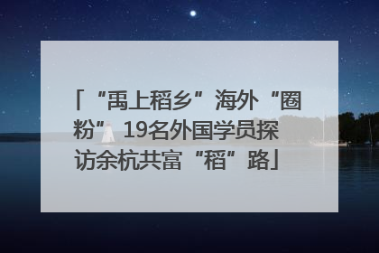 “禹上稻乡”海外“圈粉” 19名外国学员探访余杭共富“稻”路