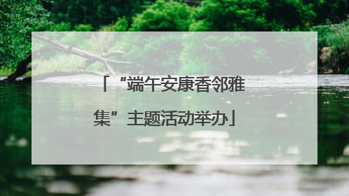 “端午安康香邻雅集”主题活动举办