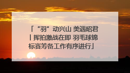 “羽”动兴山 美遇昭君丨挥拍激战在即 羽毛球锦标赛筹备工作有序进行