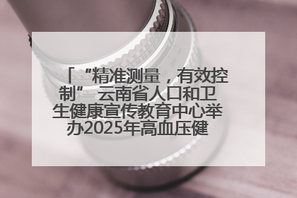 “精准测量，有效控制” 云南省人口和卫生健康宣传教育中心举办2025年高血压健康科普活动