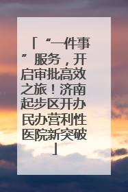 “一件事”服务，开启审批高效之旅！济南起步区开办民办营利性医院新突破