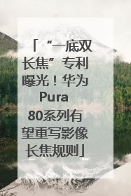 “一底双长焦”专利曝光！华为Pura 80系列有望重写影像长焦规则