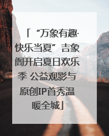 “万象有趣·快乐当夏”吉象阁开启夏日欢乐季 公益观影与原创IP首秀温暖全城