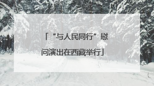 “与人民同行”慰问演出在西藏举行