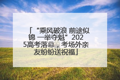 “乘风破浪 前途似锦 一举夺魁”2025高考落幕，考场外亲友纷纷送祝福