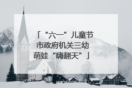 “六一”儿童节 市政府机关三幼萌娃“嗨翻天”