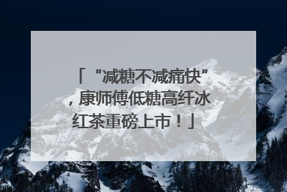 “减糖不减痛快”，康师傅低糖高纤冰红茶重磅上市！