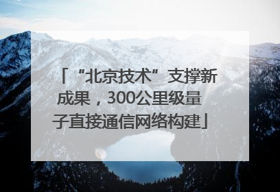 “北京技术”支撑新成果，300公里级量子直接通信网络构建