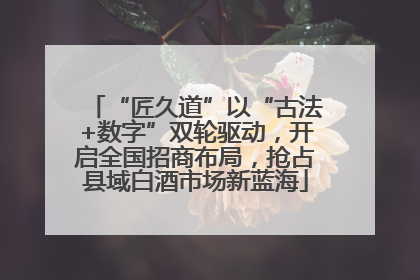 “匠久道”以“古法+数字”双轮驱动，开启全国招商布局，抢占县域白酒市场新蓝海