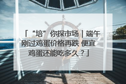 “培”你探市场｜端午刚过鸡蛋价格再跌 便宜鸡蛋还能吃多久？