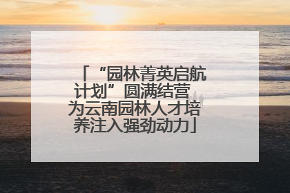 “园林菁英启航计划”圆满结营 为云南园林人才培养注入强劲动力