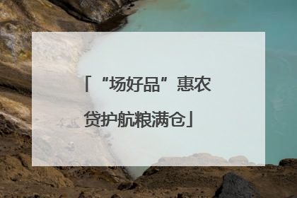 “场好品”惠农贷护航粮满仓