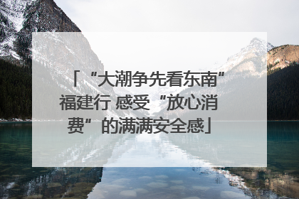 “大潮争先看东南”福建行 感受“放心消费”的满满安全感