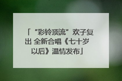 “彩铃顶流”欢子复出 全新合唱《七十岁以后》温情发布