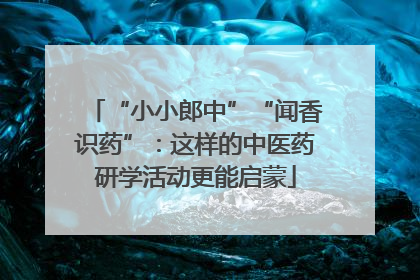 “小小郎中”“闻香识药”：这样的中医药研学活动更能启蒙
