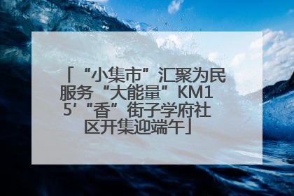 “小集市”汇聚为民服务“大能量”KM15′“香”街子学府社区开集迎端午