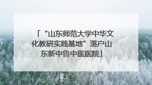 “山东师范大学中华文化教研实践基地”落户山东新中鲁中医医院