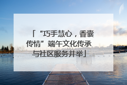 “巧手慧心，香囊传情”端午文化传承与社区服务并举