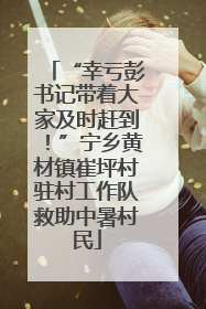 “幸亏彭书记带着大家及时赶到！”宁乡黄材镇崔坪村驻村工作队救助中暑村民