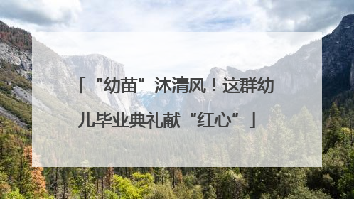 “幼苗”沐清风！这群幼儿毕业典礼献“红心”