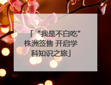 “我是不白吃”株洲签售 开启学科知识之旅