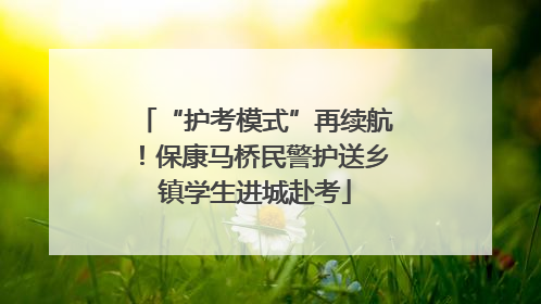 “护考模式”再续航！保康马桥民警护送乡镇学生进城赴考