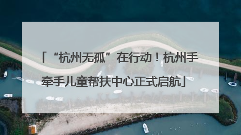 “杭州无孤”在行动！杭州手牵手儿童帮扶中心正式启航