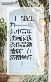 “新生力——山东中青年油画家优秀作品邀请展”在济南举行