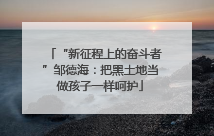 “新征程上的奋斗者”邹德海：把黑土地当做孩子一样呵护