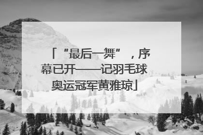 “最后一舞”，序幕已开——记羽毛球奥运冠军黄雅琼