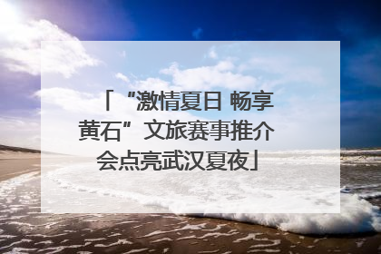 “激情夏日 畅享黄石”文旅赛事推介会点亮武汉夏夜