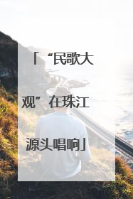 “民歌大观”在珠江源头唱响